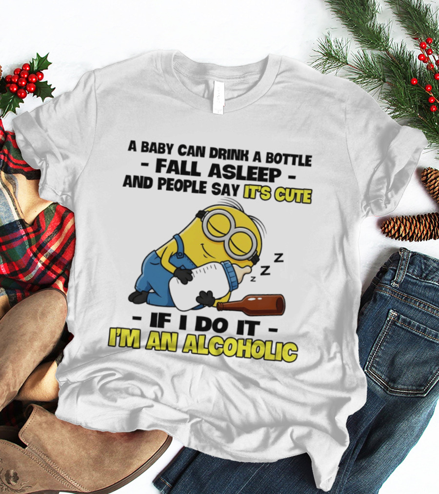 A Baby Can Drink A Bottle Fall Asleep And People Say It's Cute If I Do It I'm An Alcoholic Minion T-Shirt