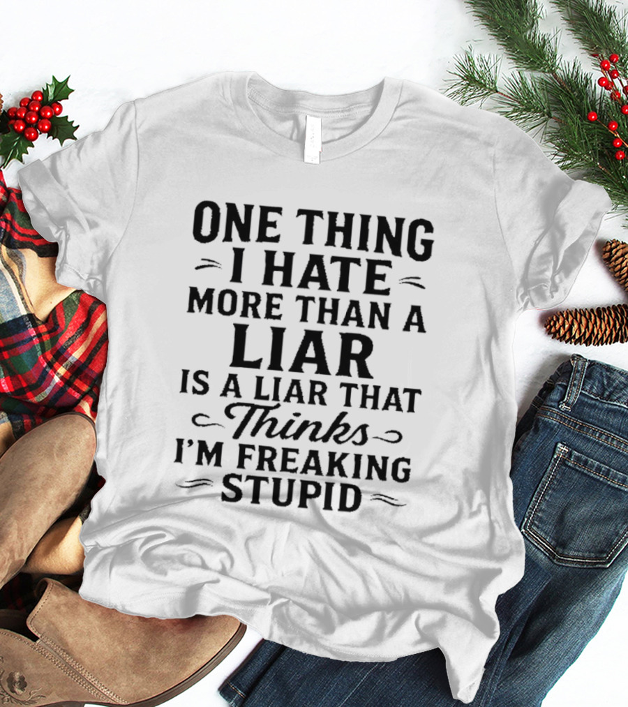 One Thing I Hate More Than A Liar Is A Liar That Thinks I'm Freaking Stupid T-Shirt
