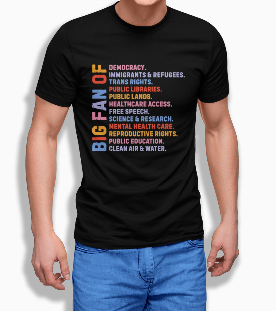 Big Fan Of Democracy Immigrants Refugees Trans Rights Unions Public Libraries Healthcare Mental Health Reproductive Rights Education Clean Air Water T-Shirt