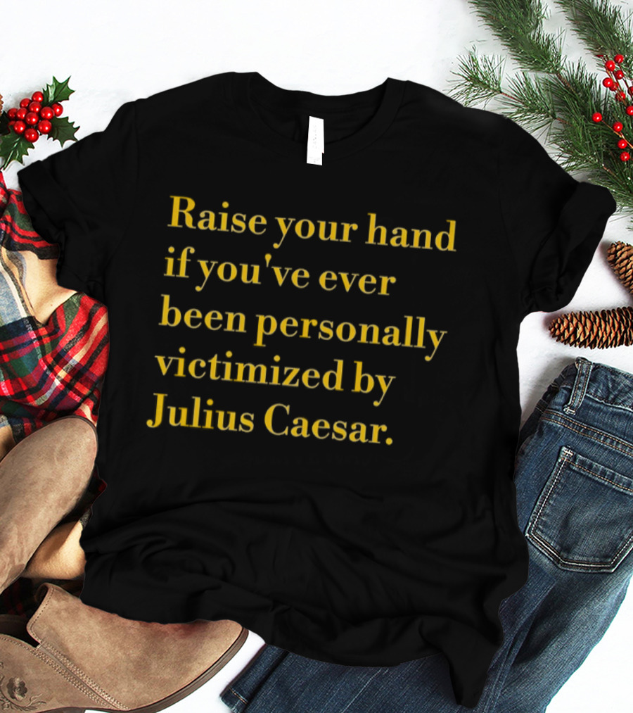 Raise Your Hand If You've Ever Been Personally Victimized By Julius Caesar T-Shirt