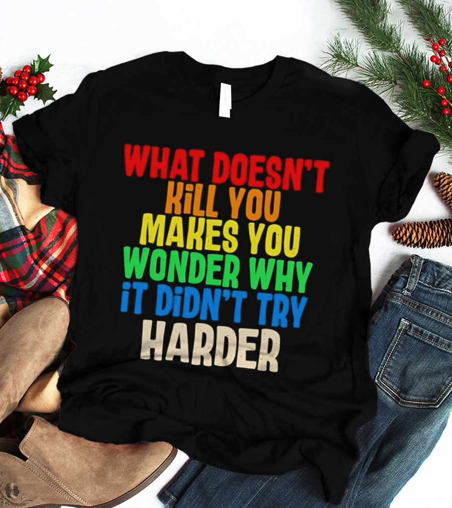 What Doesn't Kill You Makes You Wonder Why It Didn't Try Harder Colorful T-Shirt