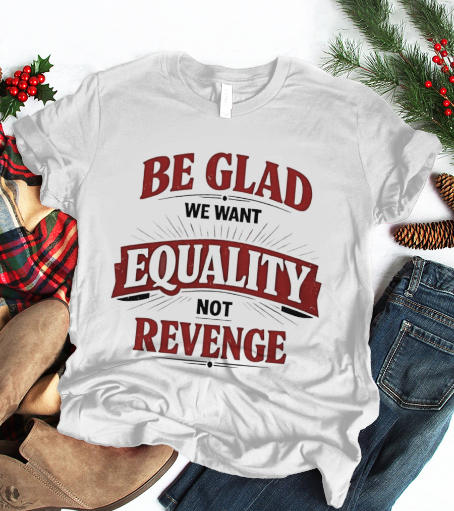 Be Glad We Want Equality Not Revenge Bold Empowering Message T-Shirt