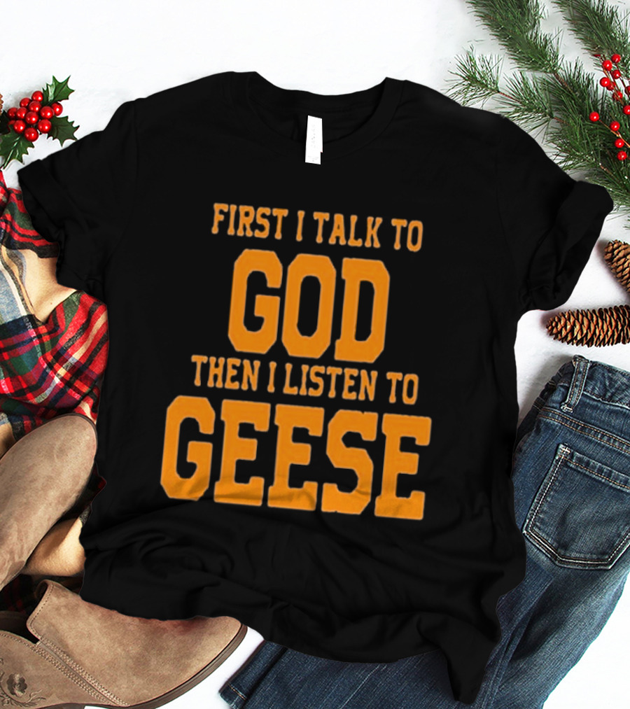 First I Talk To God Then I Listen To Geese T-Shirt