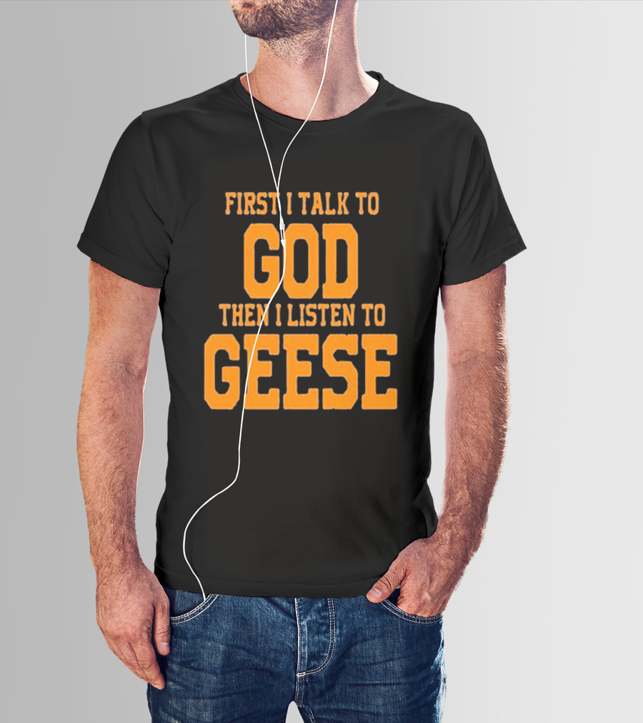 First I Talk To God Then I Listen To Geese T-Shirt