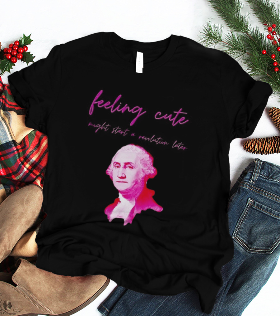 George Washington Feeling Cute Might Start A Revolution Later T-Shirt