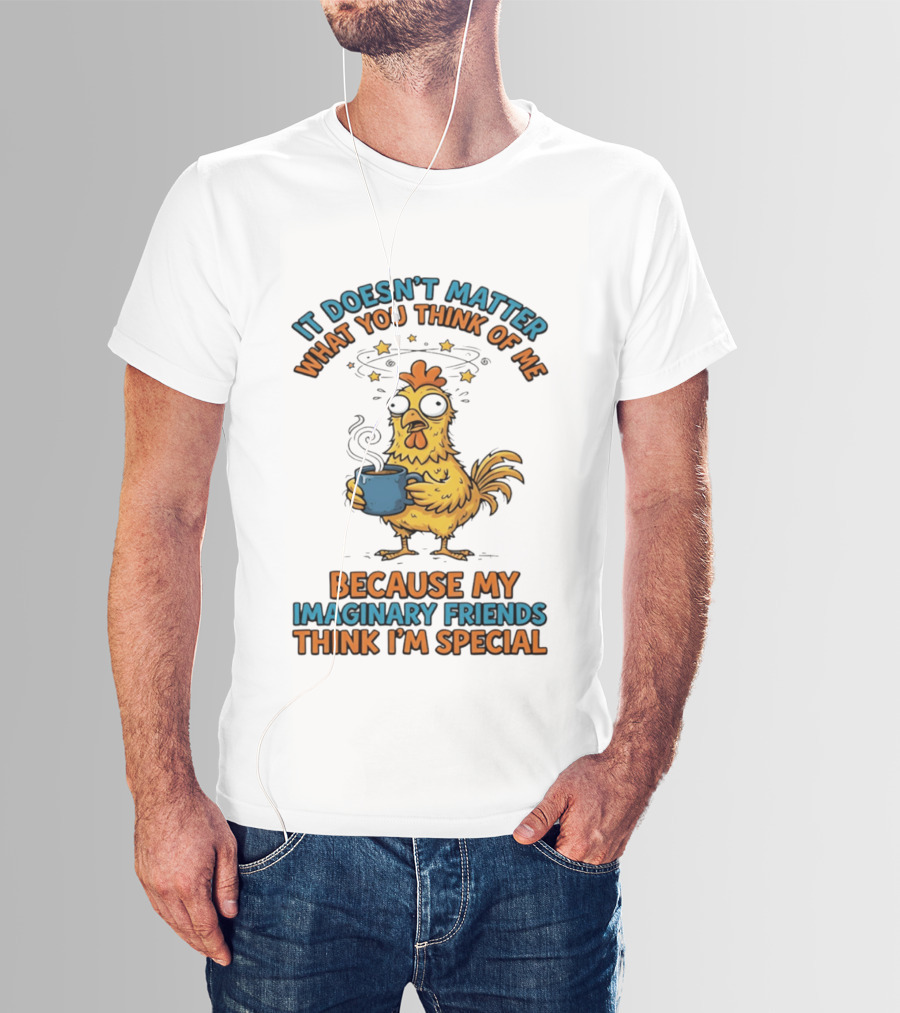 It Doesn't Matter What You Think Of Me Because My Imaginary Friends Think I'm Special Chicken With Coffee T-Shirt