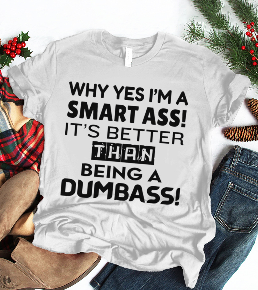 Why Yes I'm A Smart Ass It's Better Than Being A Dumbass T-Shirt