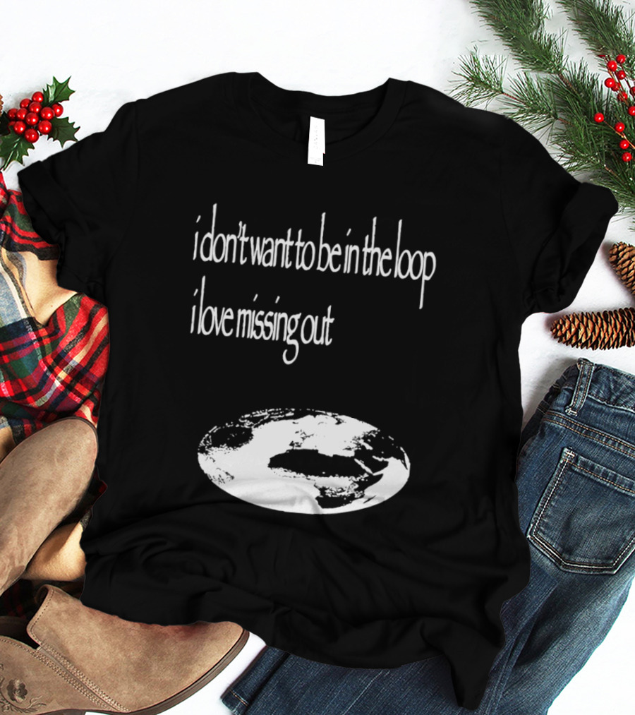 I Don't Want To Be In The Loop I Love Missing Out Earth T-Shirt