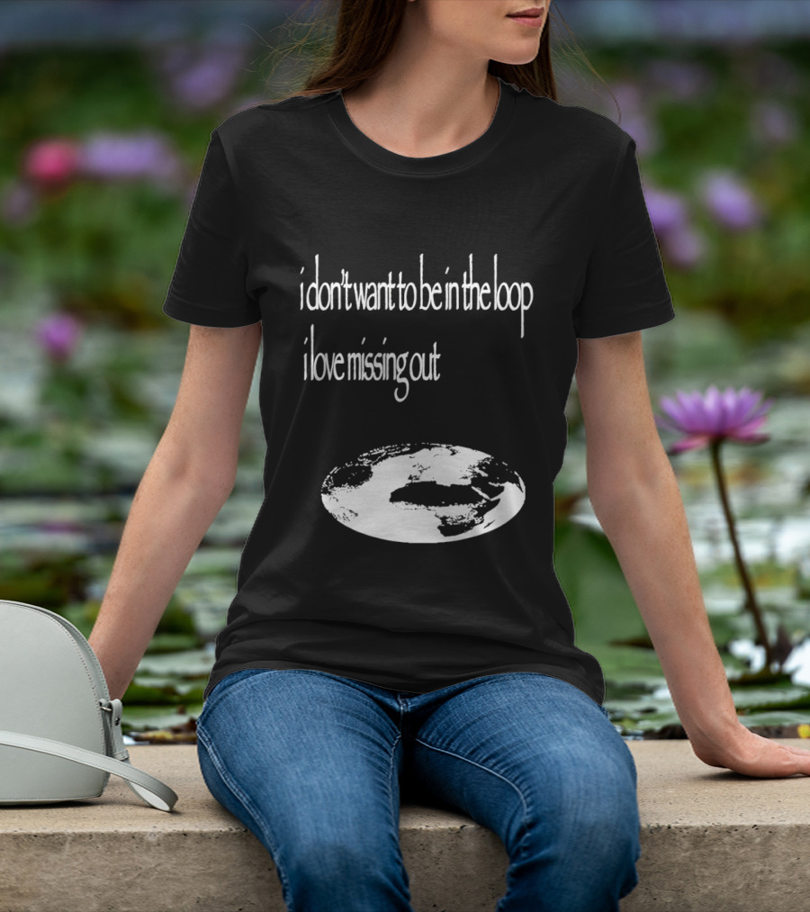 I Don't Want To Be In The Loop I Love Missing Out Earth T-Shirt
