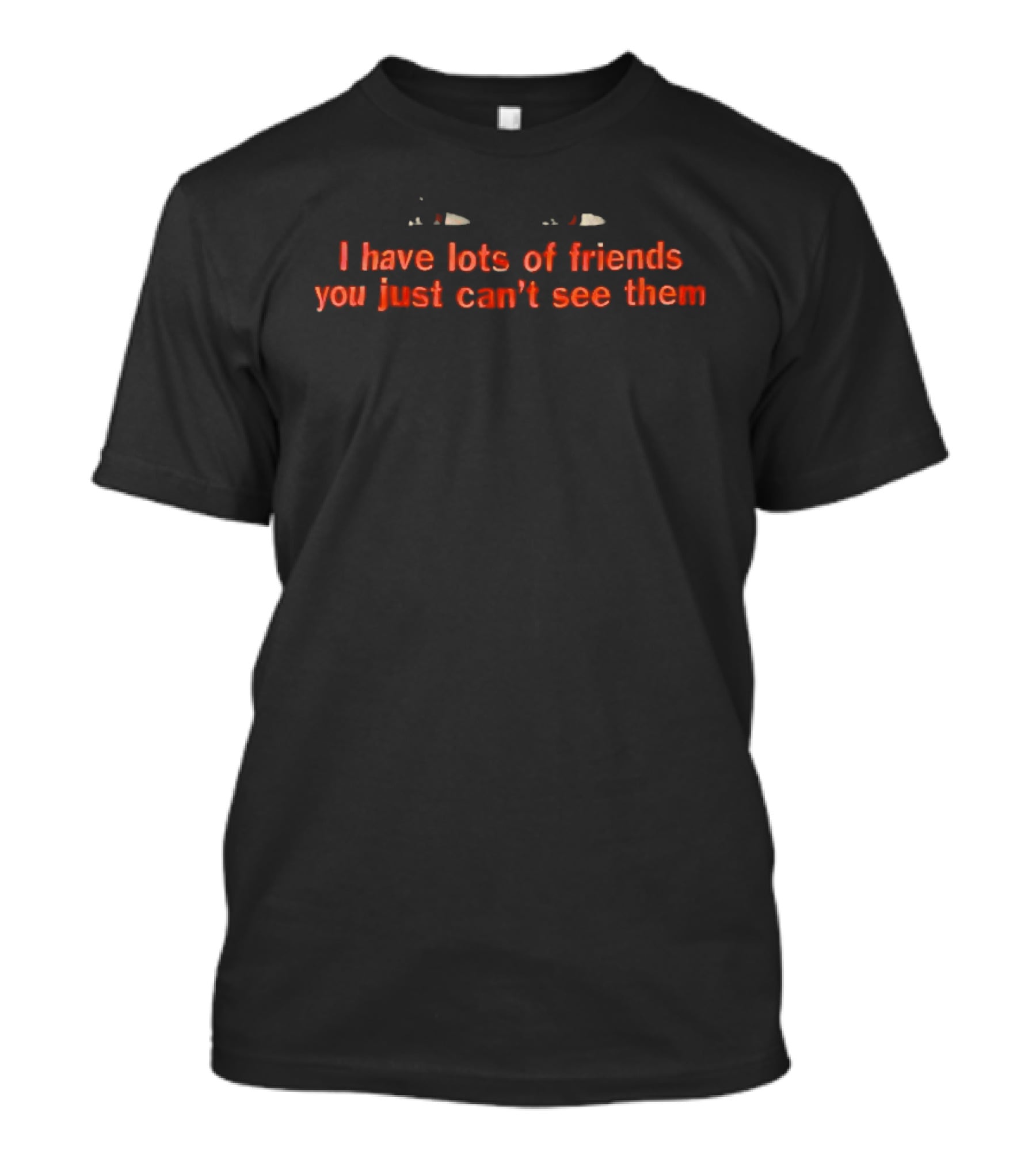 I Have Lots Of Friends You Just Can't See Them T-Shirt