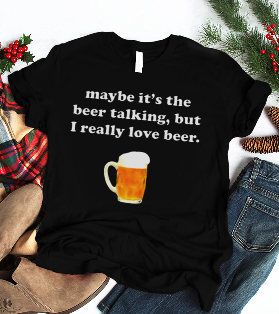 Maybe It's The Beer Talking But I Really Love Beer T-Shirt