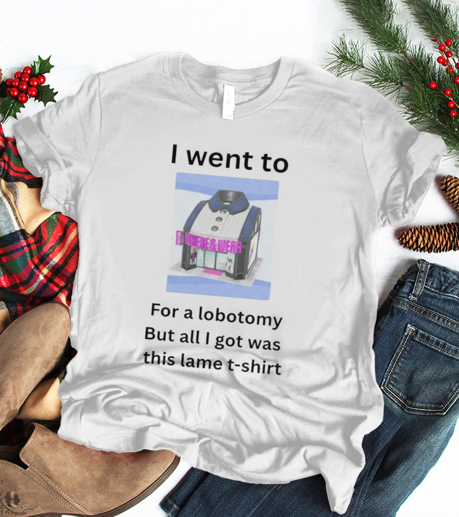 I Went To Nowhere & Wear For A Lobotomy But All I Got Was This Lame T-Shirt