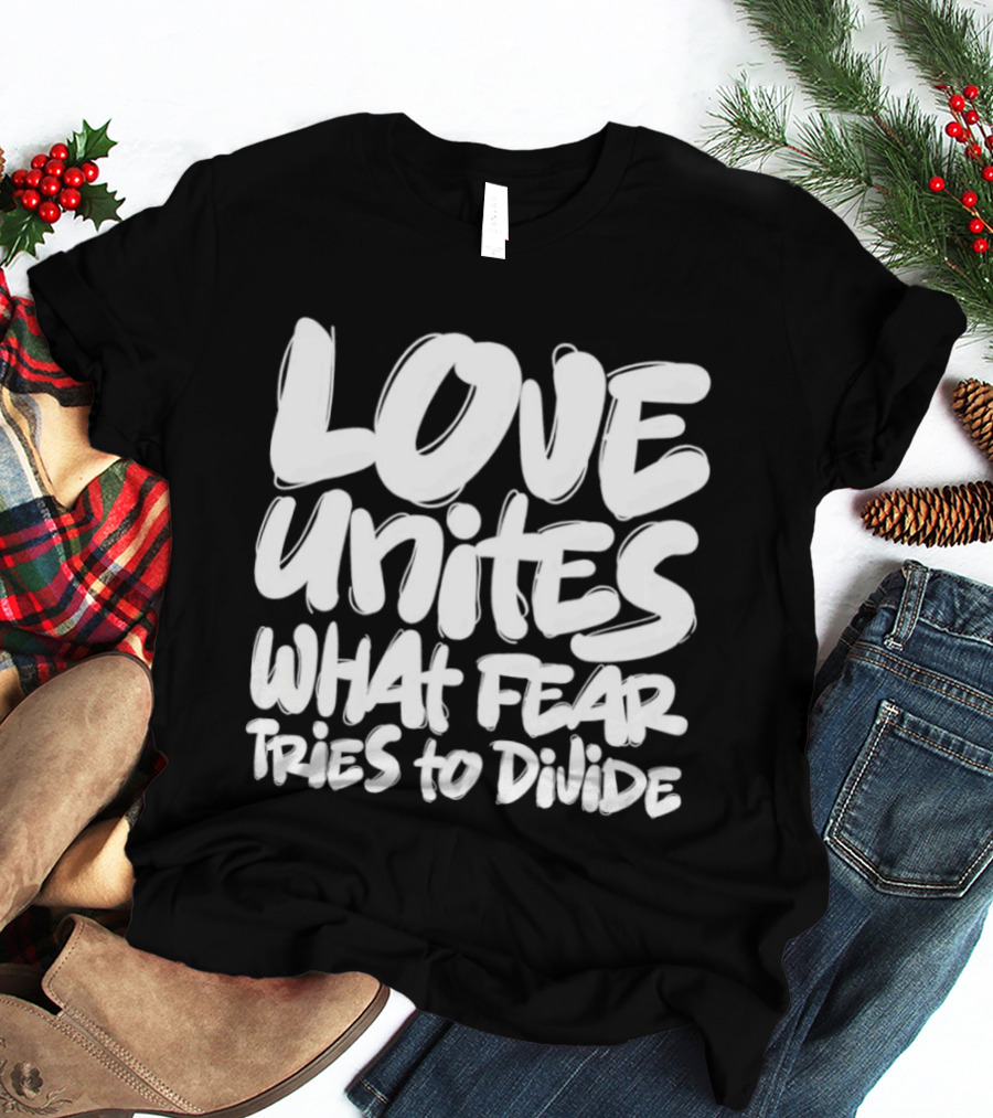 Love Unites What Fear Tries To Divide Bold Empowering Message T-Shirt