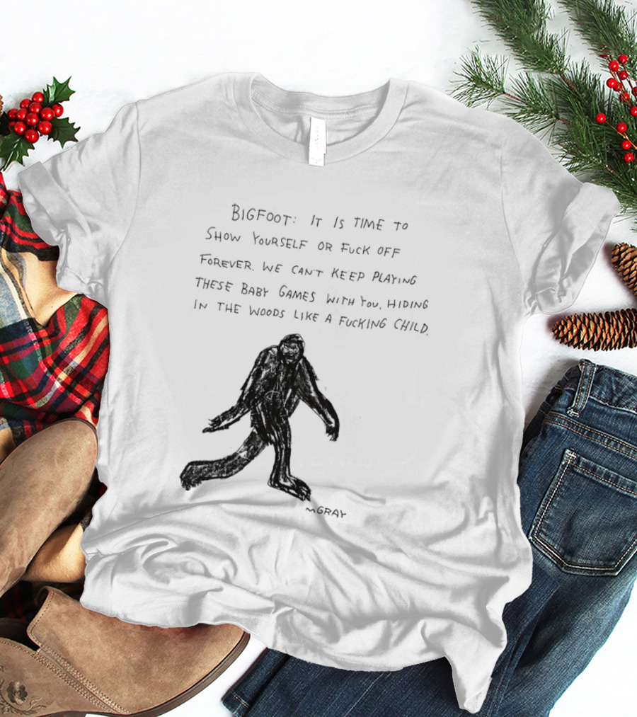 Bigfoot It Is Time To Show Yourself Or Fuck Off Forever Let Your Presence Grace Our Games You Are Like Mystical Gods T-Shirt