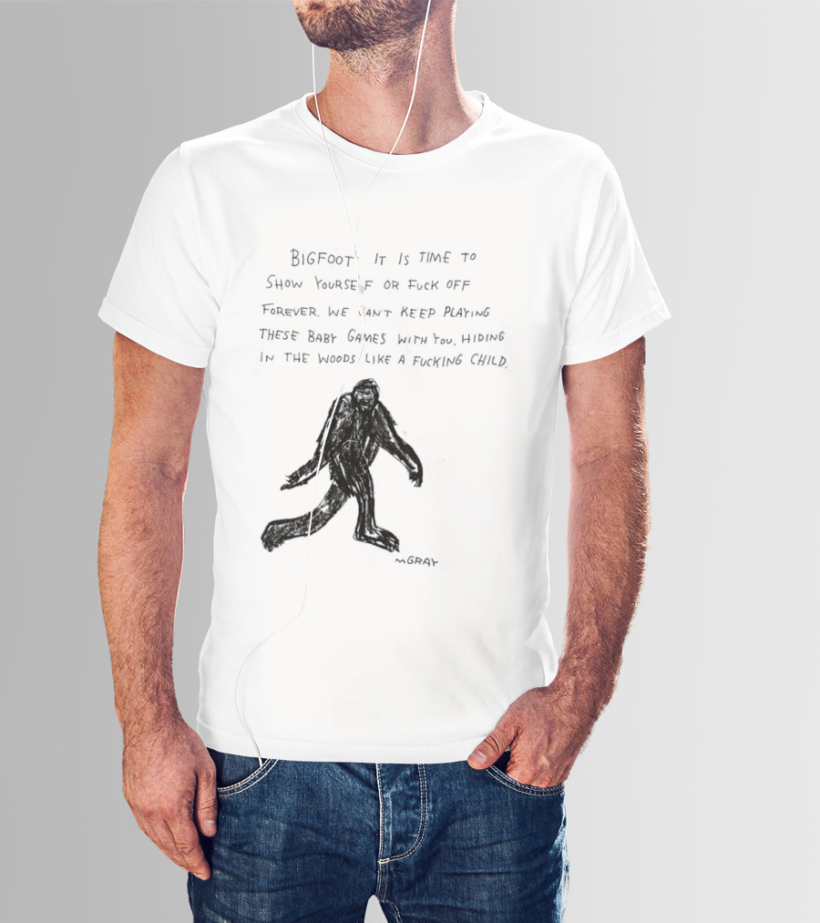 Bigfoot It Is Time To Show Yourself Or Fuck Off Forever Let Your Presence Grace Our Games You Are Like Mystical Gods T-Shirt
