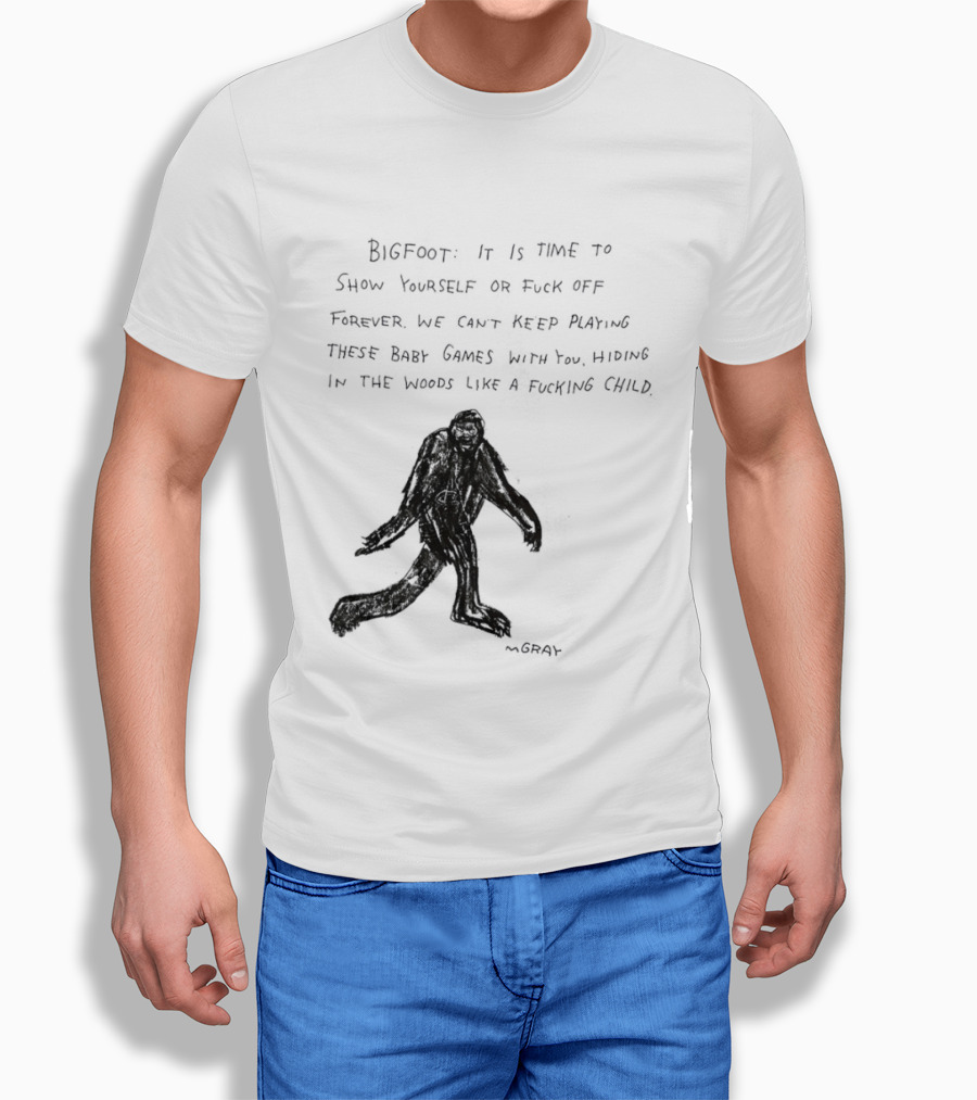 Bigfoot It Is Time To Show Yourself Or Fuck Off Forever Let Your Presence Grace Our Games You Are Like Mystical Gods T-Shirt