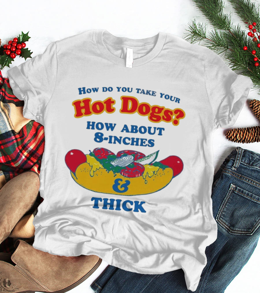 How Do You Take Your Hot Dogs How About 8 Inches & Thick T-Shirt
