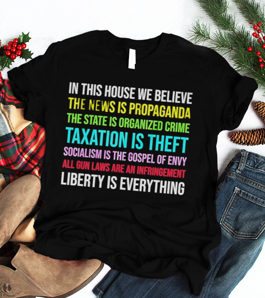 In This House We Believe Libertarian Liberty News Propaganda State Organized Crime Taxation Theft Socialism Gospel Envy Gun Laws Infringement T-Shirt