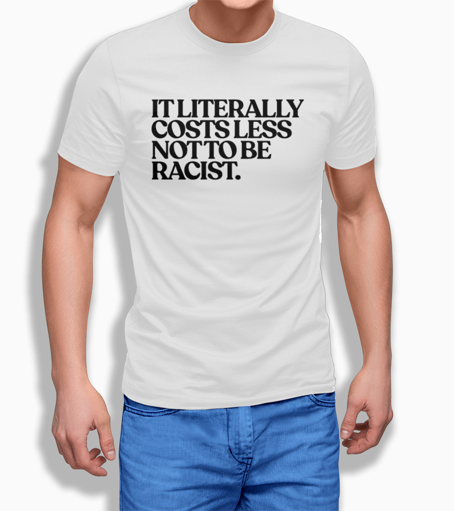 It Literally Costs Less Not To Be Racist T-Shirt
