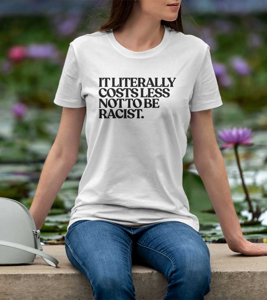 It Literally Costs Less Not To Be Racist T-Shirt