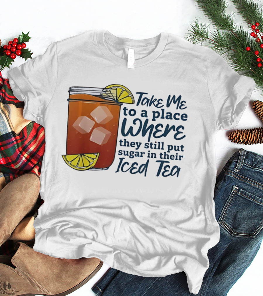 Take Me To A Place Where They Still Put Sugar In Their Iced Tea Classic Beverage T-Shirt