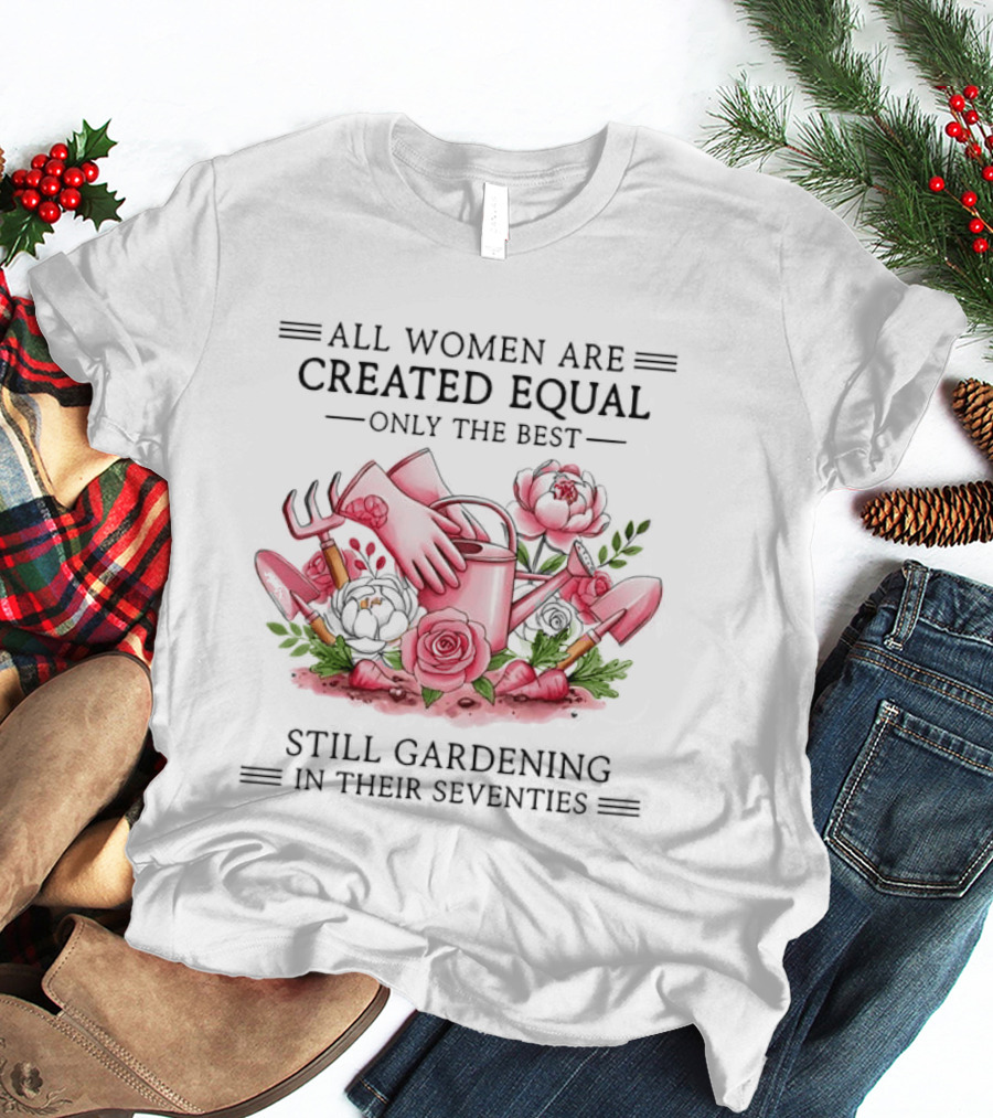 All Women Are Created Equal Only The Best Still Gardening In Their Seventies T-Shirt