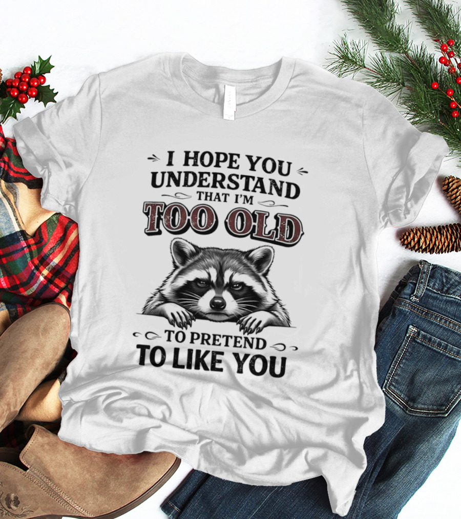 I Hope You Understand That I'm Too Old To Pretend To Like You Raccoon T-Shirt