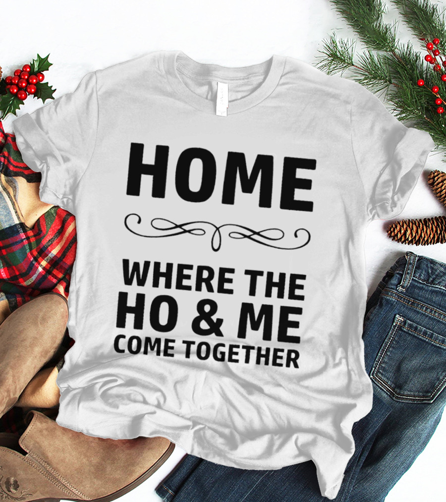 Home Where The Ho And Me Unite Together T-Shirt