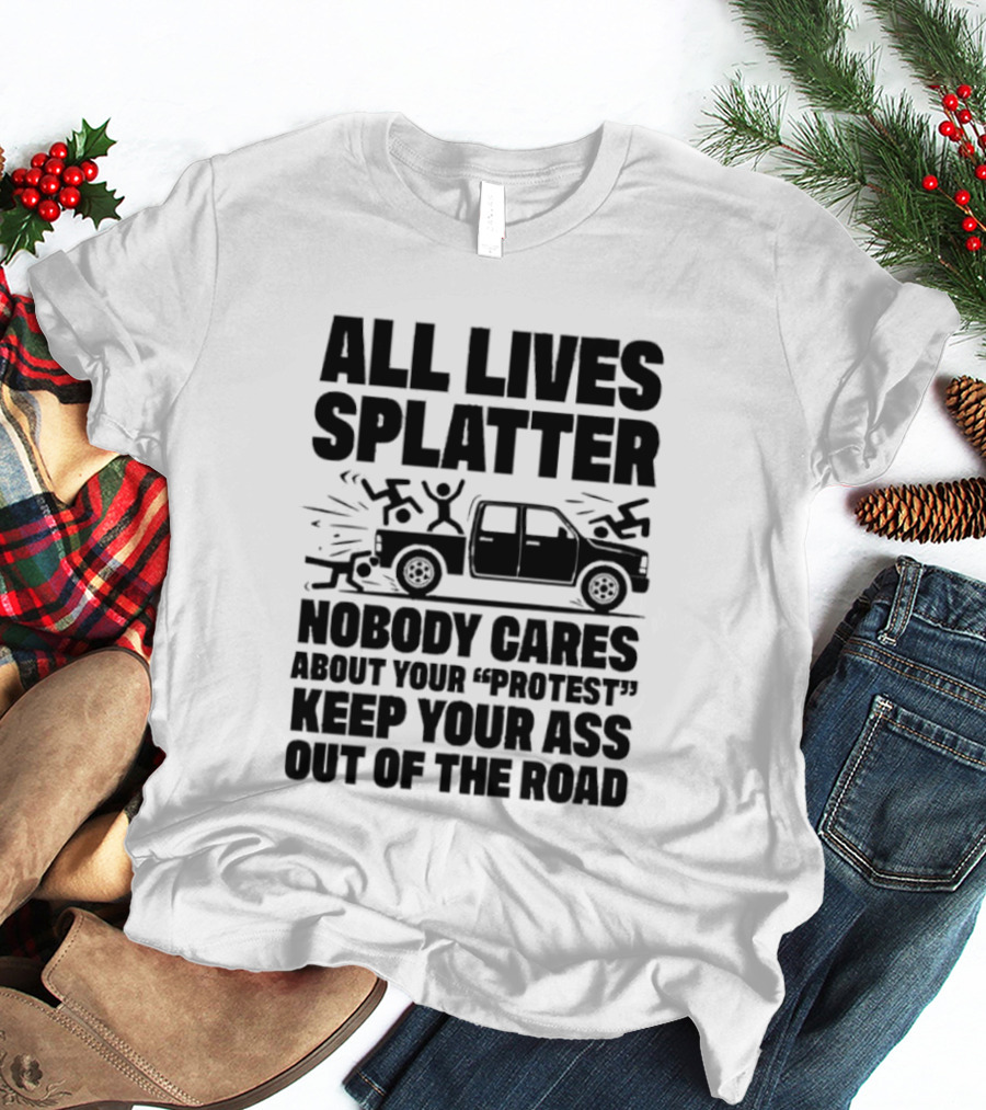 All Lives Splatter Nobody Cares About Your Protest Keep Your Ass Out Of The Road T-Shirt