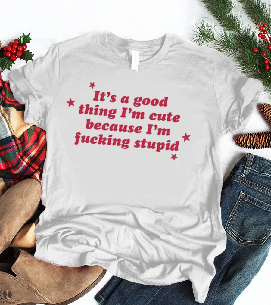 It's A Good Thing I'm Cute Because I'm Fucking Stupid Four Stars T-Shirt