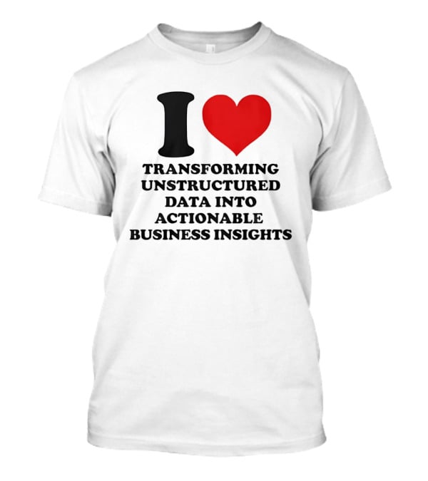 I Love Transforming Unstructured Data Into Actionable Business Insights T-Shirt