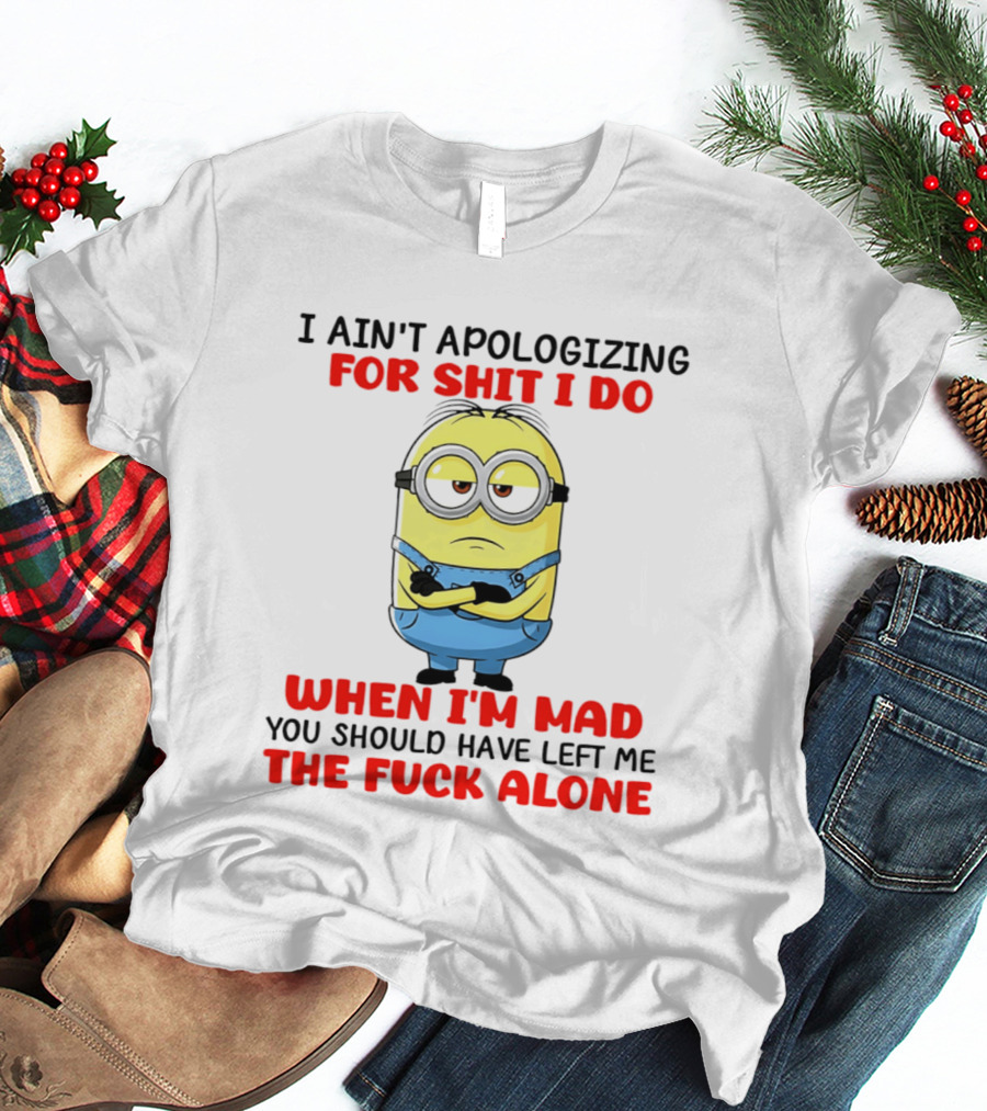 Minion I Ain't Apologizing For Shit I Do When I'm Mad You Should Have Left Me The Fuck Alone T-Shirt