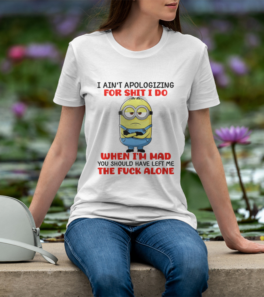 Minion I Ain't Apologizing For Shit I Do When I'm Mad You Should Have Left Me The Fuck Alone T-Shirt