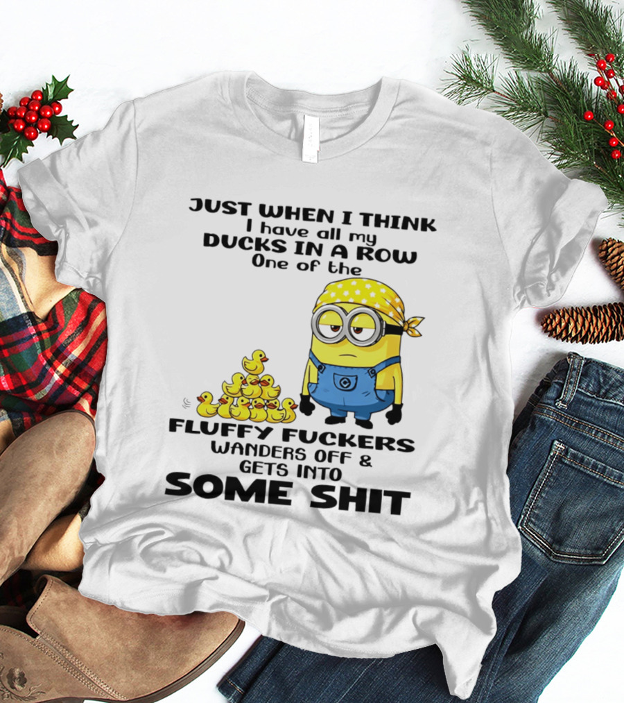 Minion Just When I Think I Have All My Ducks In A Row One Of The Fluffy Wanders Off And Gets Into Some Shit T-Shirt
