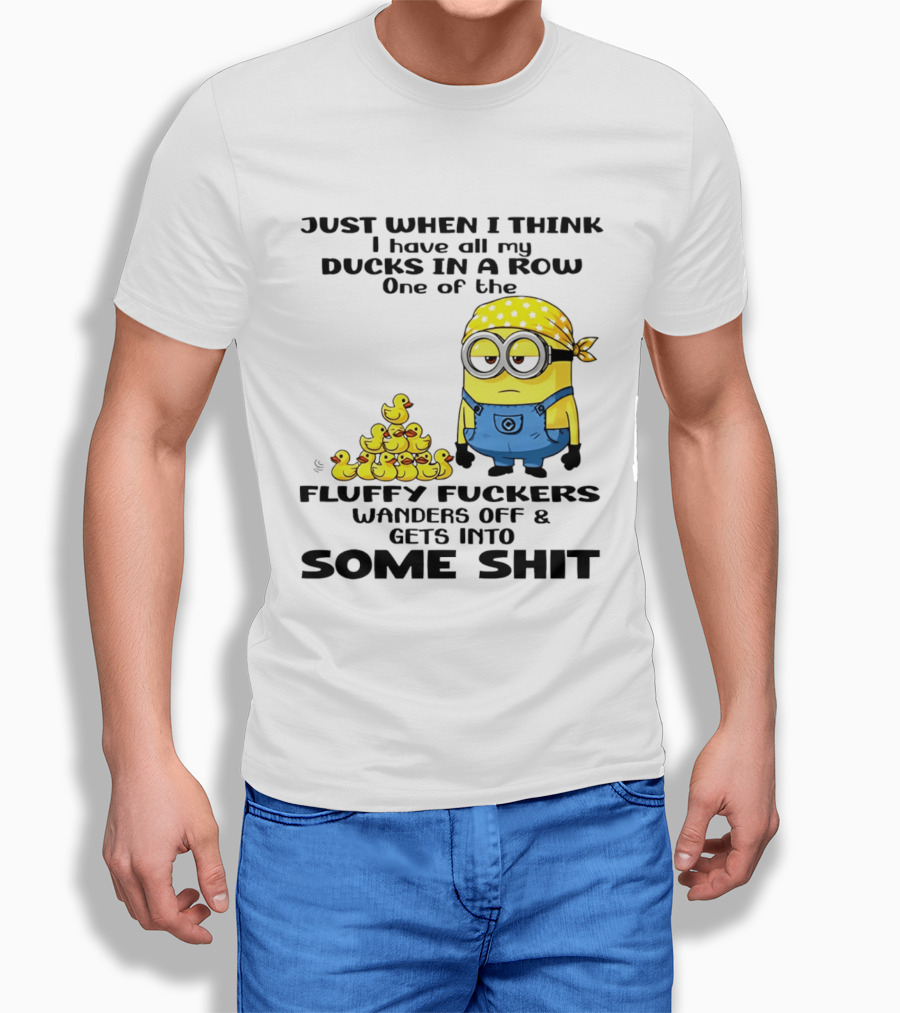 Minion Just When I Think I Have All My Ducks In A Row One Of The Fluffy Wanders Off And Gets Into Some Shit T-Shirt