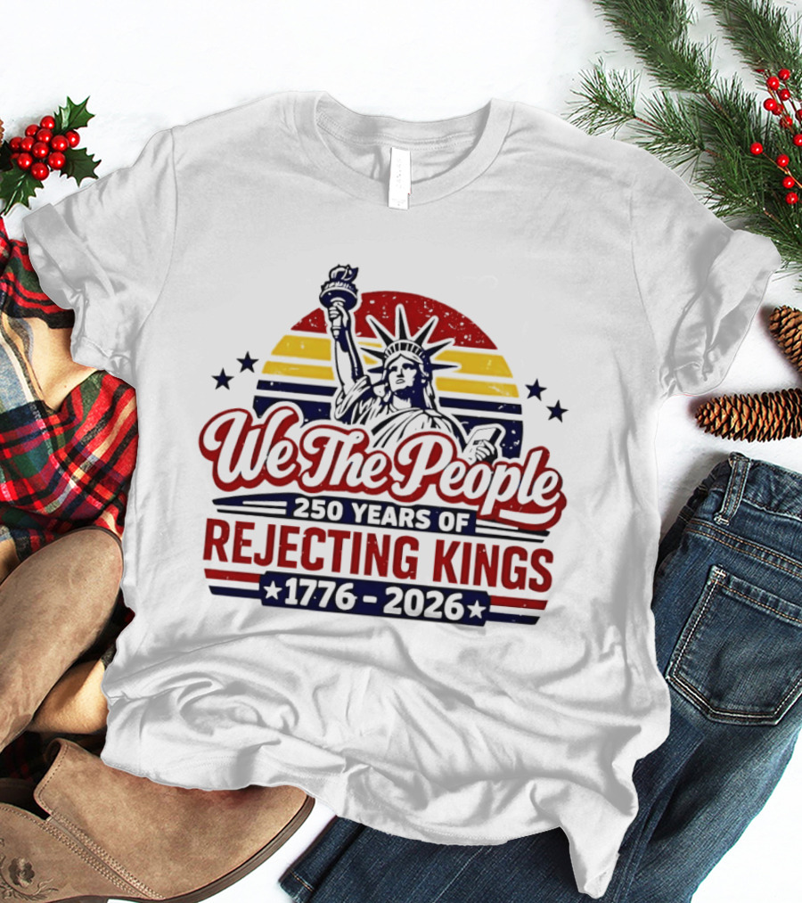 We The People 250 Years Of Rejecting Kings 1776 2026 Liberty Statue Anniversary Celebration T-Shirt