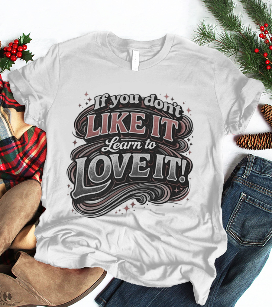 If You Don't Like It Learn To Love It T-Shirt
