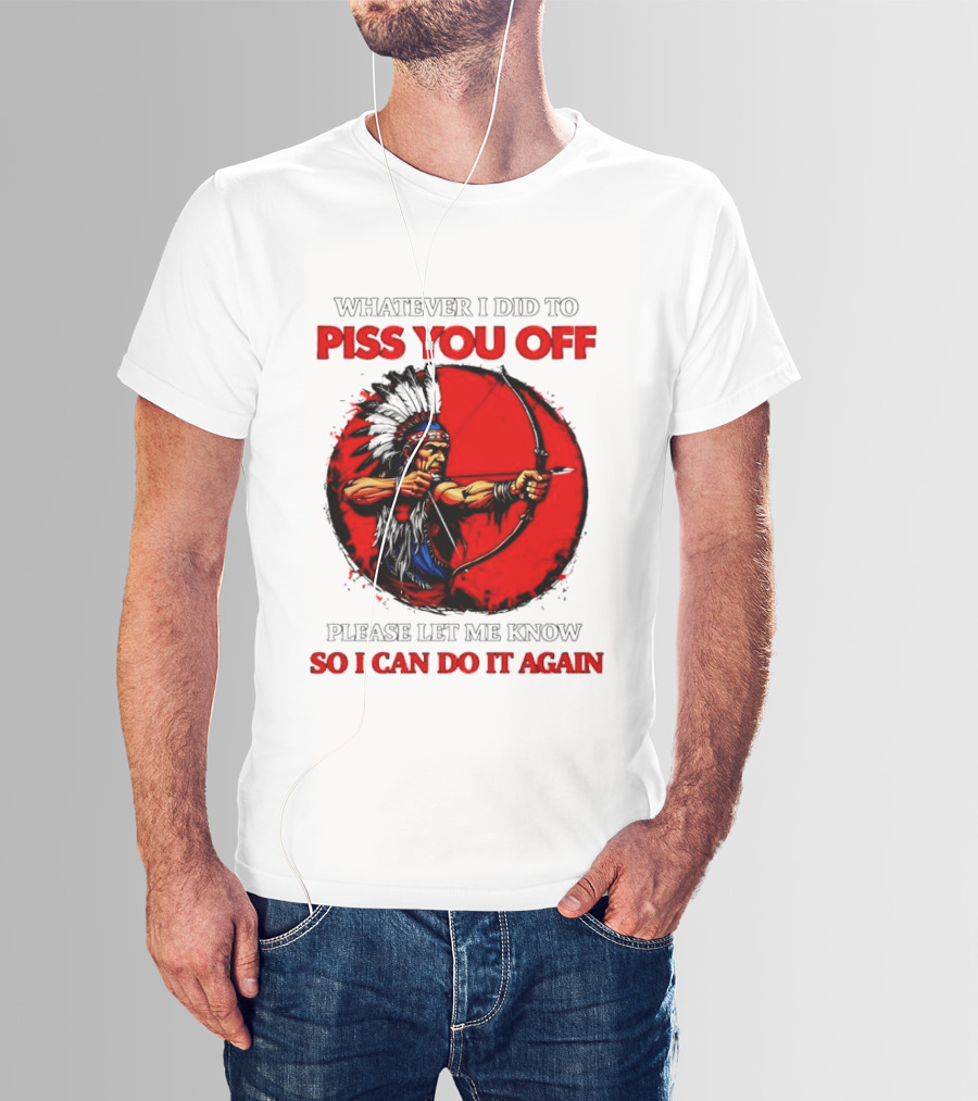 Whatever I Did To Piss You Off Please Let Me Know So I Can Do It Again Native American Archer T-Shirt
