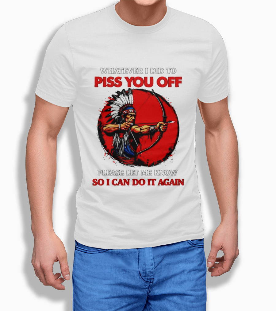 Whatever I Did To Piss You Off Please Let Me Know So I Can Do It Again Native American Archer T-Shirt