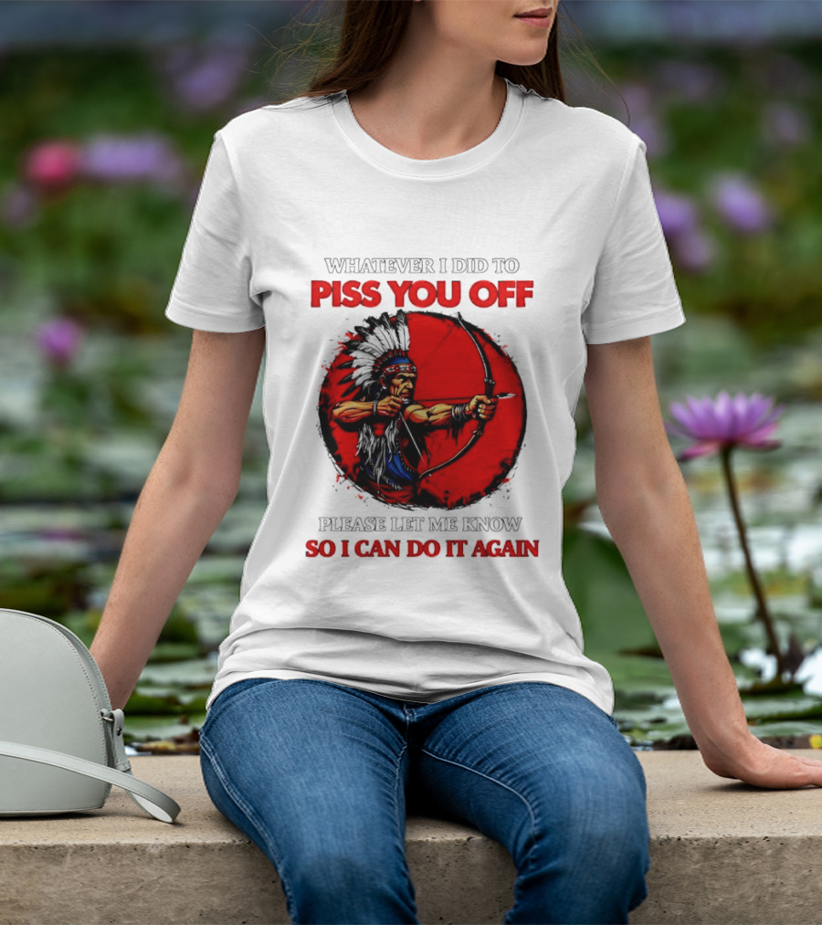 Whatever I Did To Piss You Off Please Let Me Know So I Can Do It Again Native American Archer T-Shirt