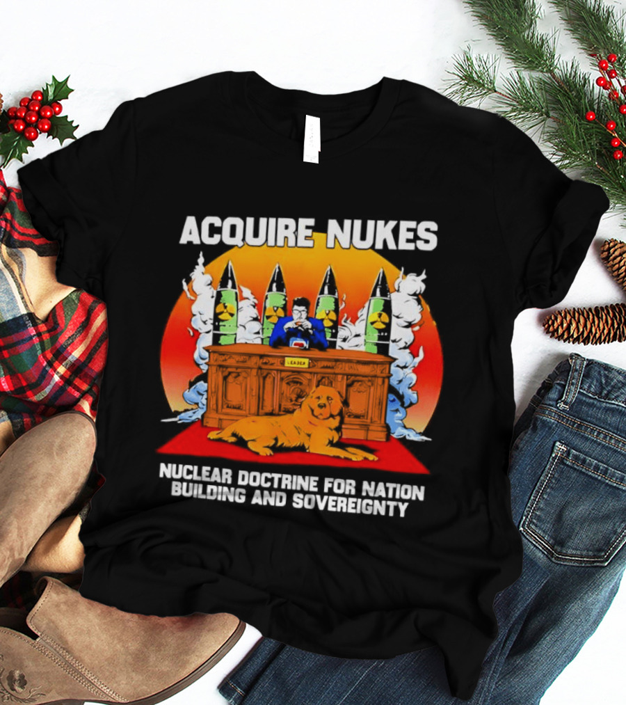 Acquire Nukes Nuclear Doctrine Nation Building Sovereignty T-Shirt