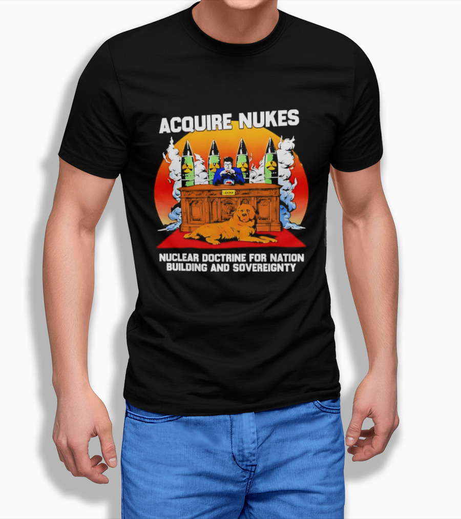 Acquire Nukes Nuclear Doctrine Nation Building Sovereignty T-Shirt