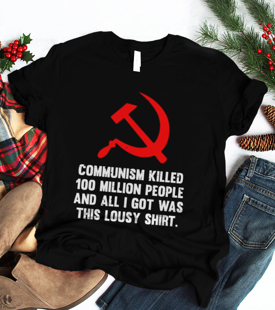 Communism Killed 100 Million People And All I Got Was This Lousy Hammer And Sickle T-Shirt