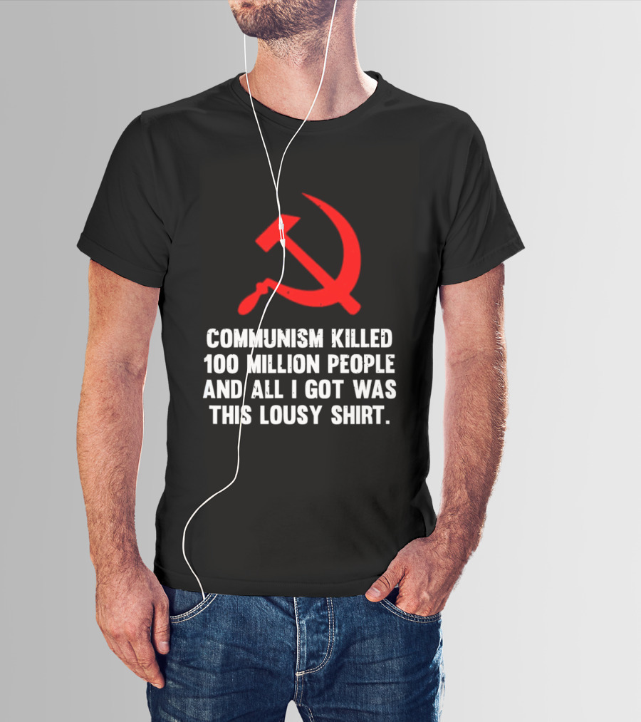 Communism Killed 100 Million People And All I Got Was This Lousy Hammer And Sickle T-Shirt