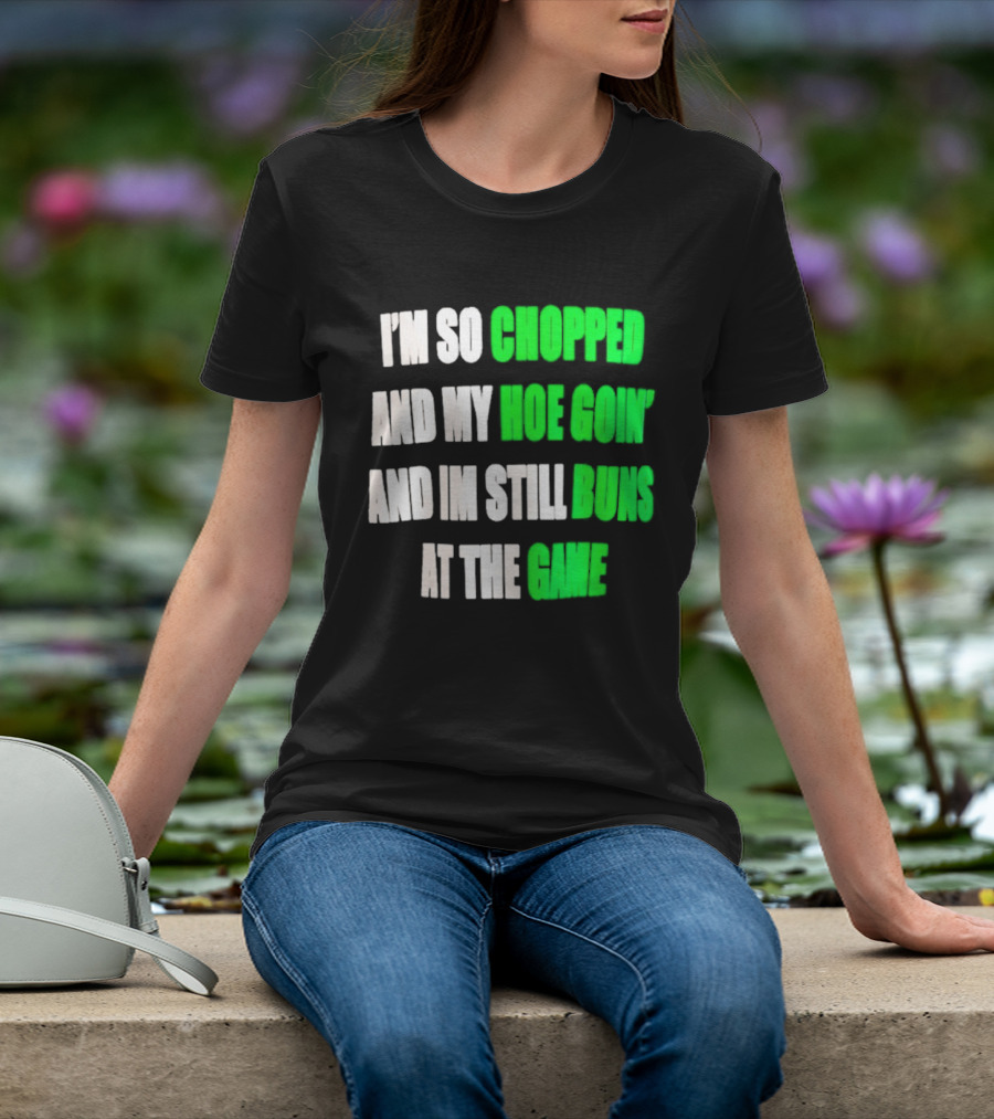 I'm So Chopped And My Hoe Goin' And I'm Still Runs At The Game T-Shirt