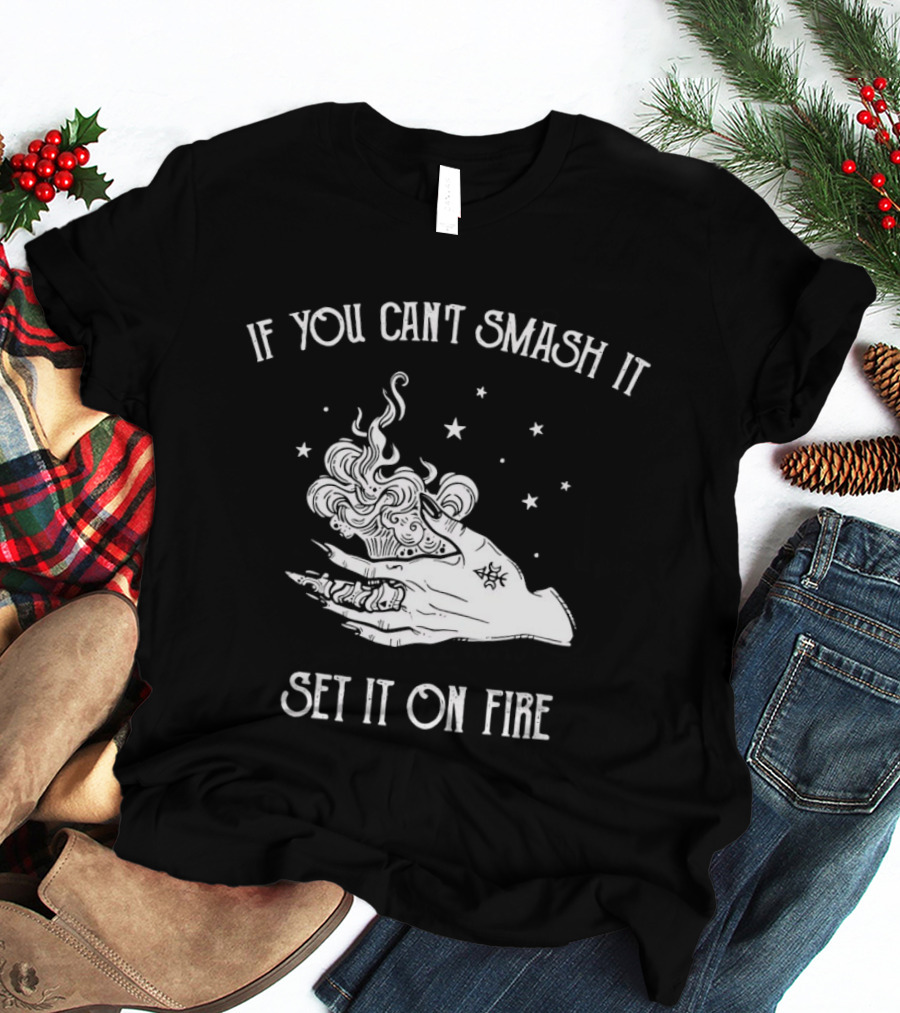 If You Can’t Smash It Set It On Fire T-Shirt