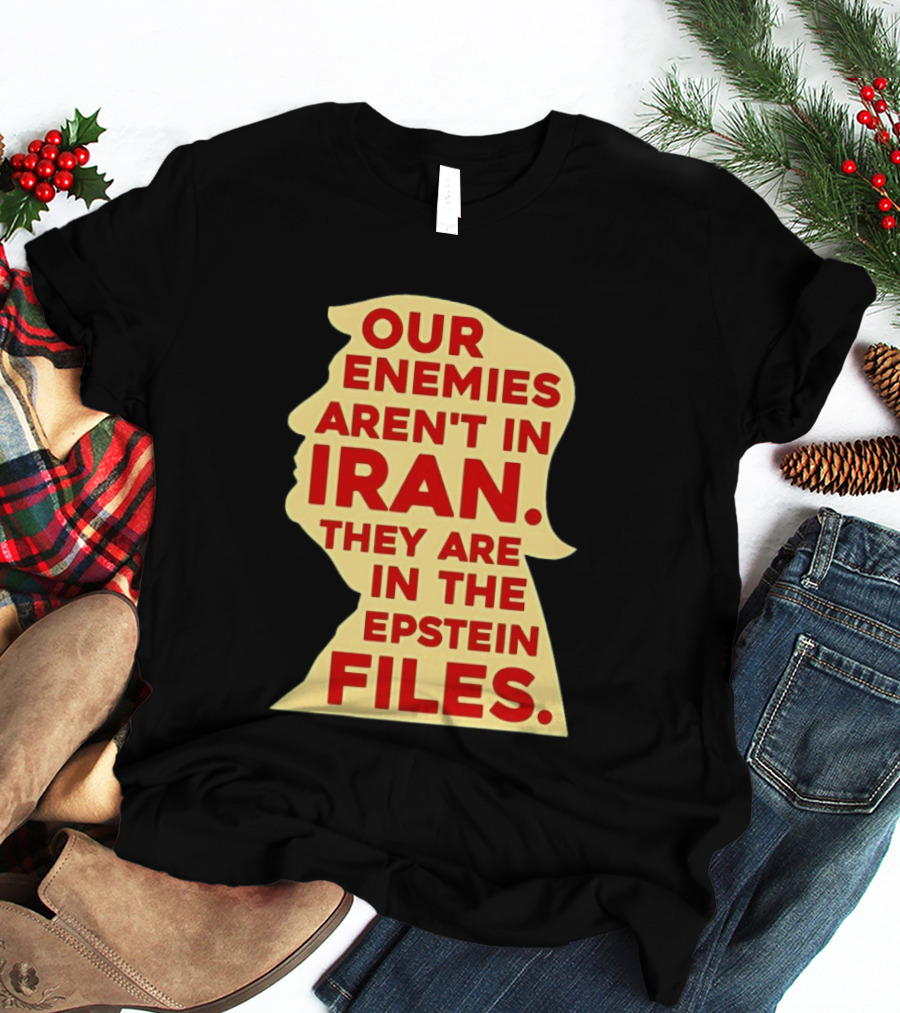 Our Enemies Aren't In Iran They Are In The Epstein Files Donald Trump T-Shirt