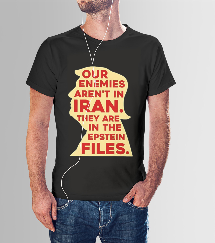 Our Enemies Aren't In Iran They Are In The Epstein Files Donald Trump T-Shirt