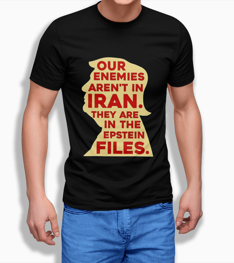 Our Enemies Aren't In Iran They Are In The Epstein Files Donald Trump T-Shirt