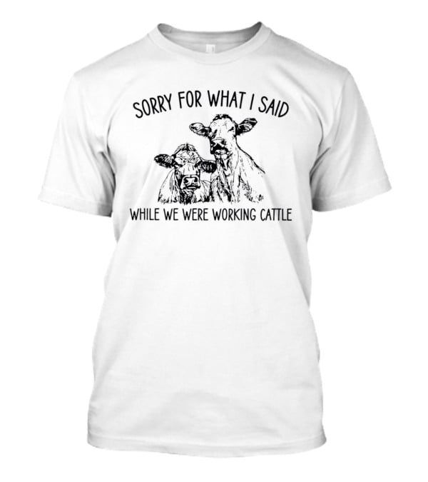 Sorry For What I Said While We Were Working Cattle Ranch Humor T-Shirt